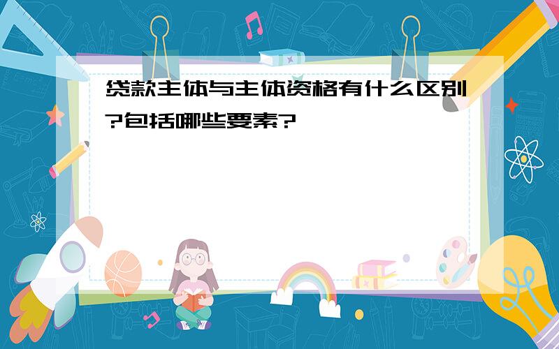 贷款主体与主体资格有什么区别?包括哪些要素?