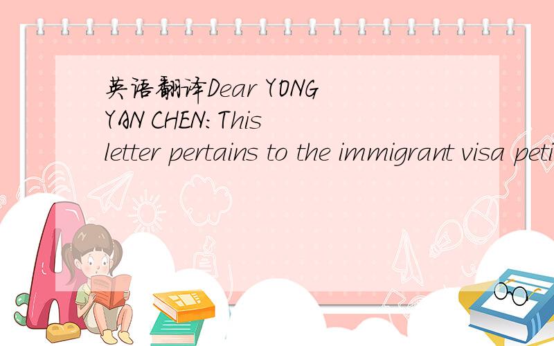 英语翻译Dear YONG YAN CHEN：This letter pertains to the immigrant visa petition filed on behalf of YONG YAN CHEN.The specific information concerning your registration is noted at the end of the letter.Because of a recent change in your visa clas