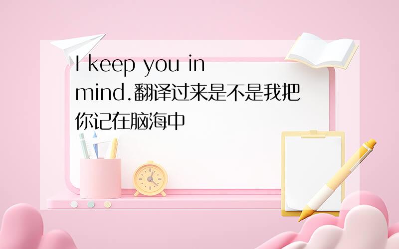 I keep you in mind.翻译过来是不是我把你记在脑海中