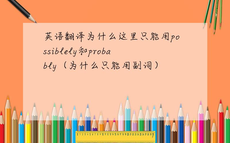 英语翻译为什么这里只能用possiblely和probably（为什么只能用副词）