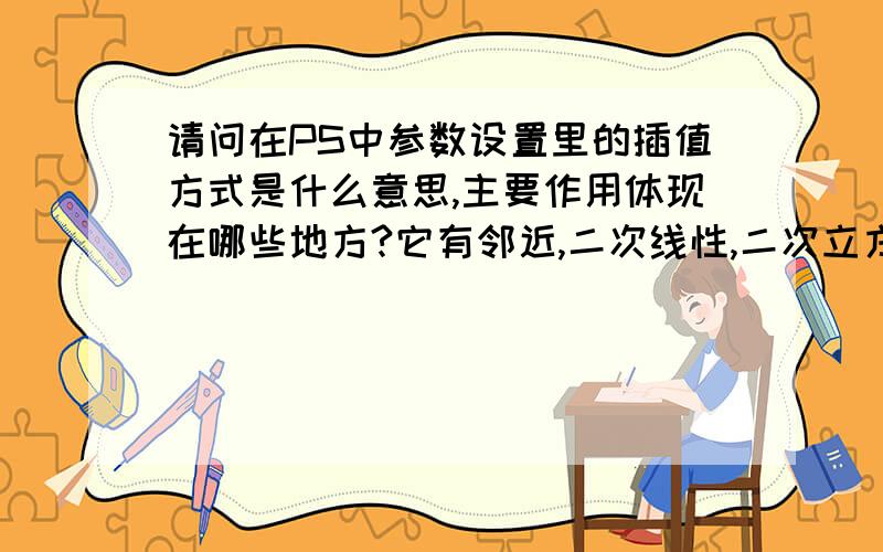 请问在PS中参数设置里的插值方式是什么意思,主要作用体现在哪些地方?它有邻近,二次线性,二次立方三种选择!书上说是对图像做插值运算时用的,我想插值运算是怎么回事?