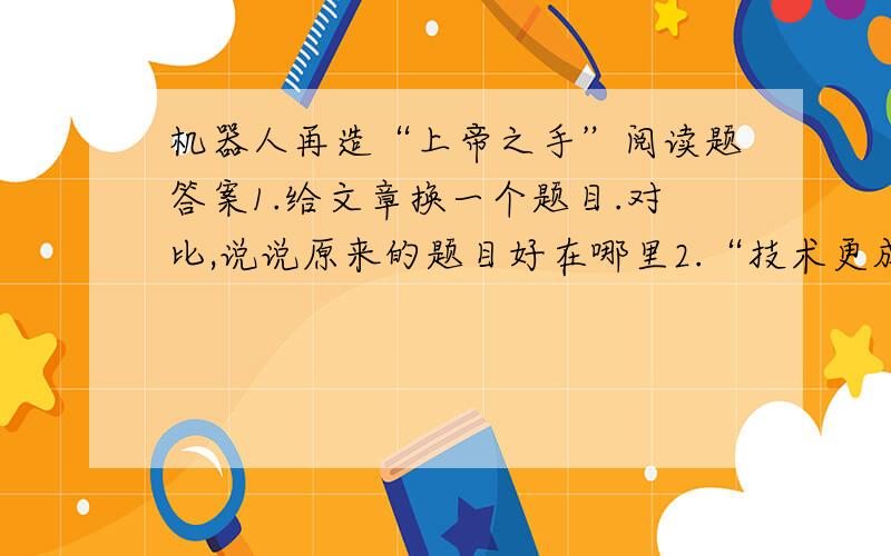 机器人再造“上帝之手”阅读题答案1.给文章换一个题目.对比,说说原来的题目好在哪里2.“技术更成熟的时候”表什么意思3.2006年.超过2400万人.采用什么说明方法?它在文中的作用是?3.根据本