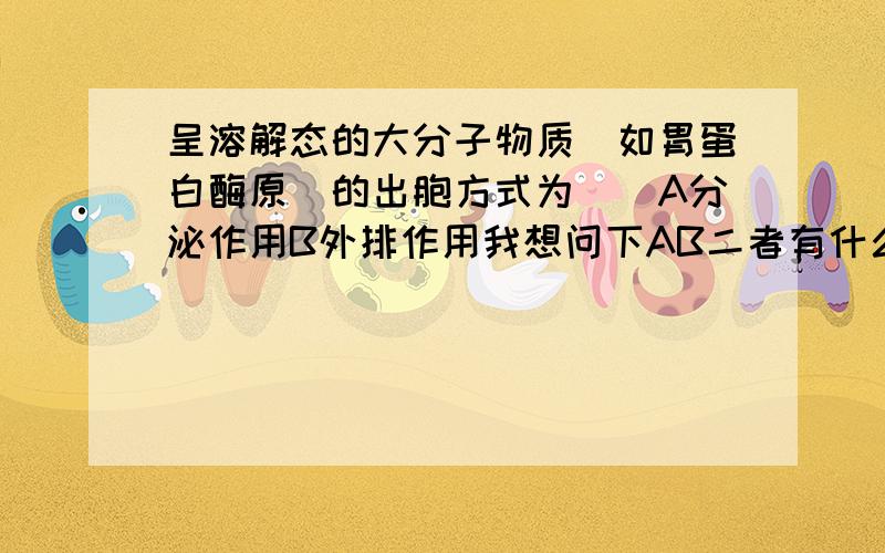 呈溶解态的大分子物质（如胃蛋白酶原）的出胞方式为（）A分泌作用B外排作用我想问下AB二者有什么区别?