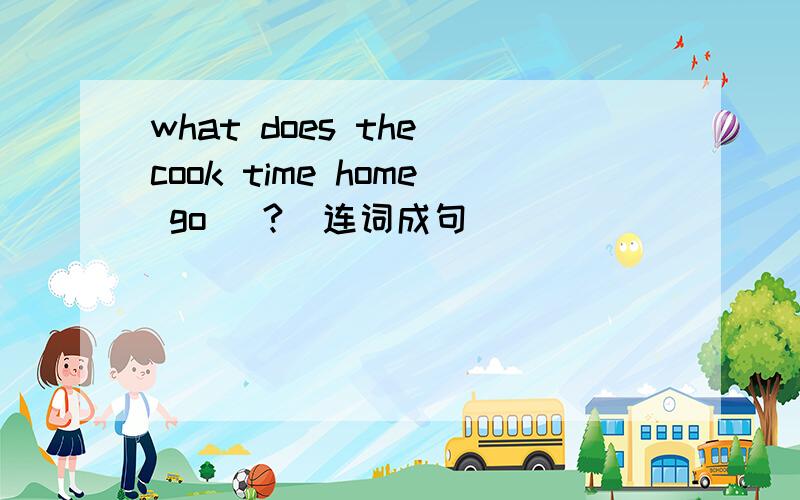 what does the cook time home go (?)连词成句