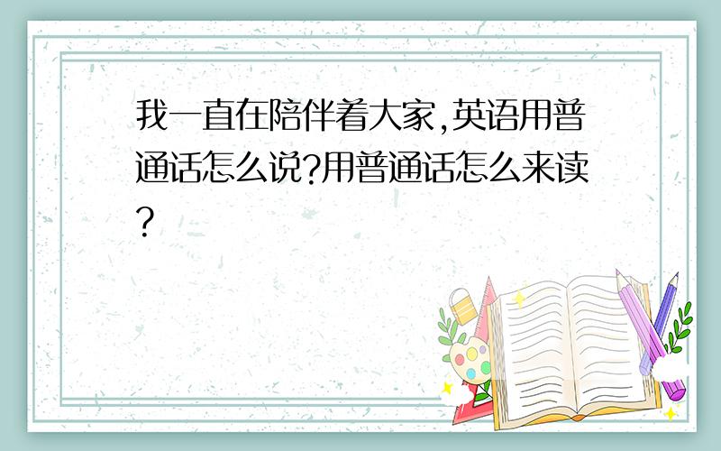 我一直在陪伴着大家,英语用普通话怎么说?用普通话怎么来读?