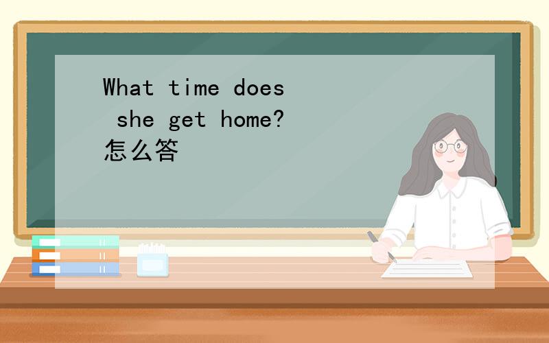 What time does she get home?怎么答