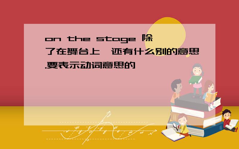 on the stage 除了在舞台上,还有什么别的意思.要表示动词意思的,