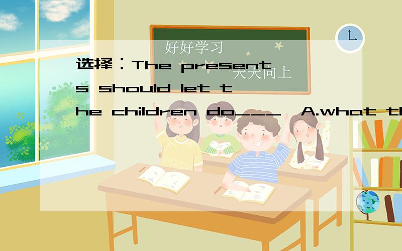 选择：The presents should let the children do___  A.what they like   B.they like doingC.what they  are liking