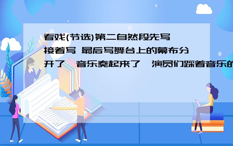 看戏(节选)第二自然段先写 接着写 最后写舞台上的幕布分开了,音乐奏起来了,演员们踩着音乐的拍子,以庄重而有节奏的步法走到脚灯前面来了.灯光射在他们五颜六色的丝绣和头饰上,激起一