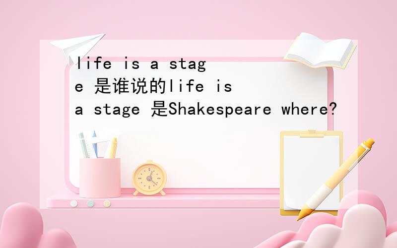 life is a stage 是谁说的life is a stage 是Shakespeare where?