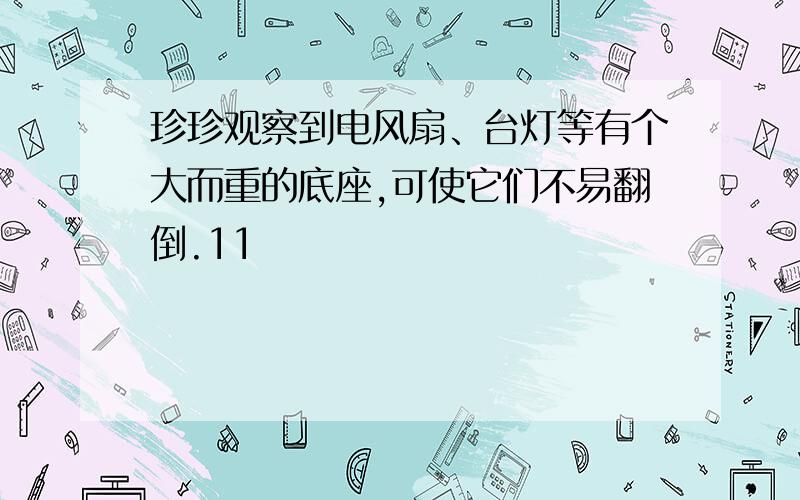 珍珍观察到电风扇、台灯等有个大而重的底座,可使它们不易翻倒.11