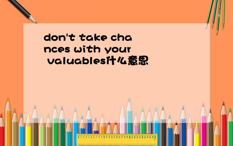 don't take chances with your valuables什么意思