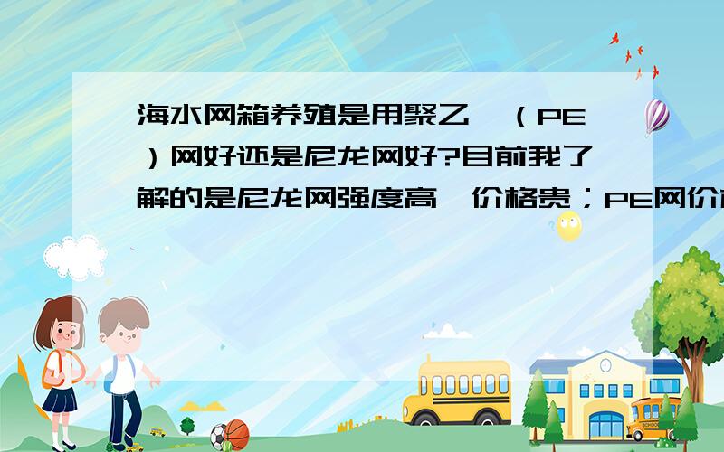 海水网箱养殖是用聚乙烯（PE）网好还是尼龙网好?目前我了解的是尼龙网强度高,价格贵；PE网价格低,强度差一些,使用寿命也短一些.我想知道在海水中哪个附着生物挂的少一些?以及伸展性方