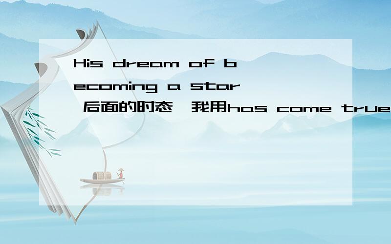 His dream of becoming a star 后面的时态,我用has come true,用will come true.成为明星的梦想将要实现不是也可以吗?为什么非要用现在完成时