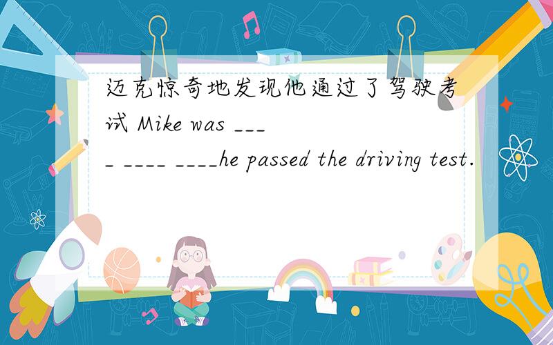 迈克惊奇地发现他通过了驾驶考试 Mike was ____ ____ ____he passed the driving test.