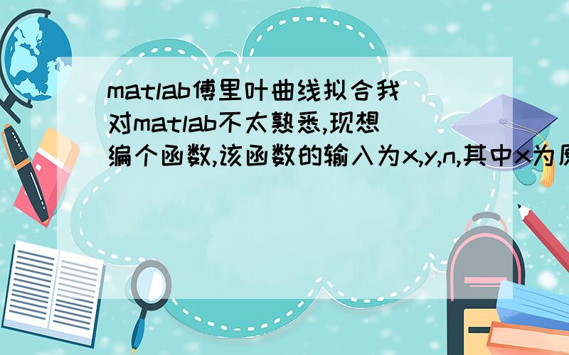 matlab傅里叶曲线拟合我对matlab不太熟悉,现想编个函数,该函数的输入为x,y,n,其中x为原始点的x坐标的一维数组,y为原始点的y坐标的一维数组,n为傅里叶函数的阶数,输出为拟合后的点的y坐标不