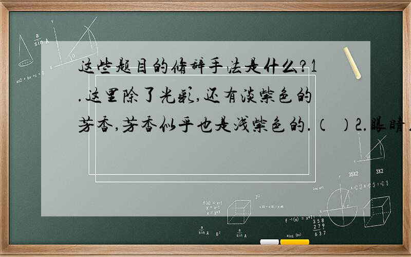 这些题目的修辞手法是什么?1.这里除了光彩,还有淡紫色的芳香,芳香似乎也是浅紫色的.（ ）2.眼睛用期待的目光注视着我.（ ）3.理想是石,敲出星星之火/理想是火,点燃熄灭的灯.（ ）4.山那