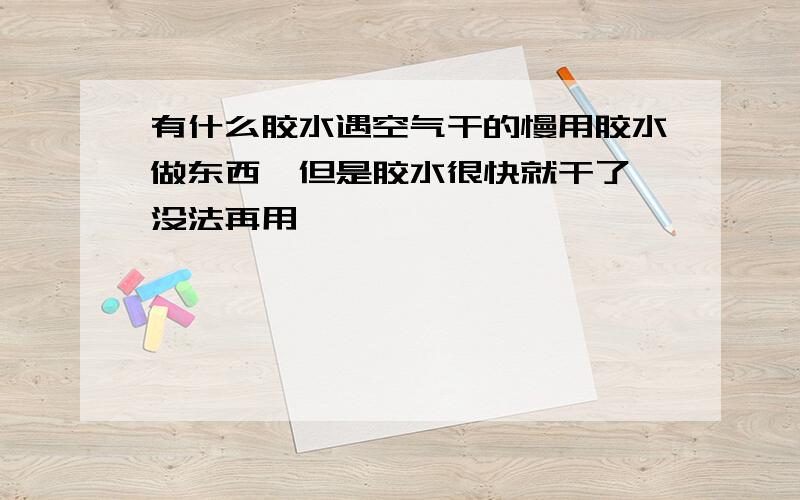 有什么胶水遇空气干的慢用胶水做东西,但是胶水很快就干了,没法再用