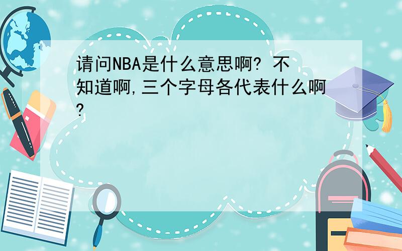 请问NBA是什么意思啊? 不知道啊,三个字母各代表什么啊?