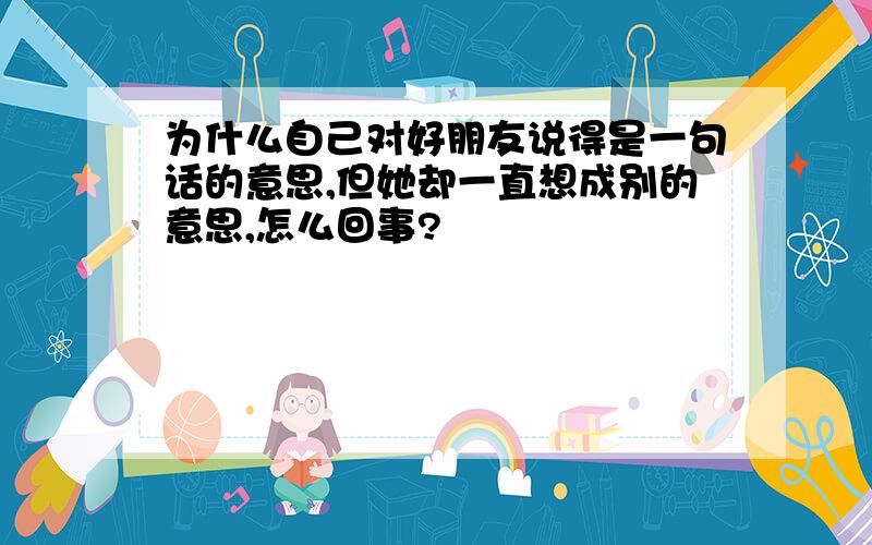 为什么自己对好朋友说得是一句话的意思,但她却一直想成别的意思,怎么回事?