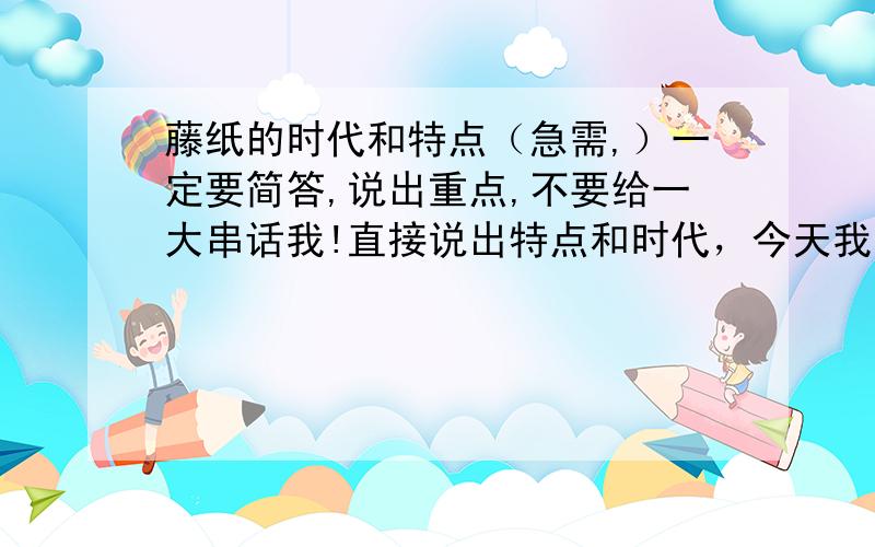 藤纸的时代和特点（急需,）一定要简答,说出重点,不要给一大串话我!直接说出特点和时代，今天我就要有答案！