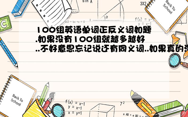 100组英语单词正反义词如题.如果没有100组就越多越好..不好意思忘记说还有同义词..如果真的没有就算了..=_=||因为也是我糊涂了的关系.