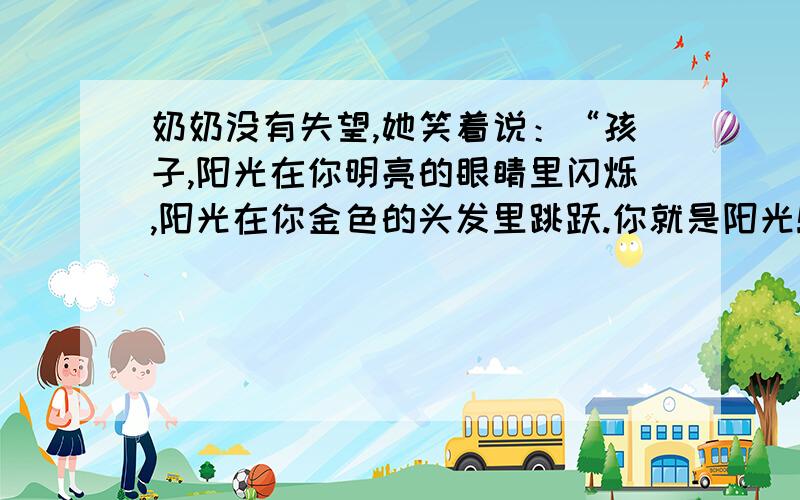 奶奶没有失望,她笑着说：“孩子,阳光在你明亮的眼睛里闪烁,阳光在你金色的头发里跳跃.你就是阳光!” 问：为什么奶奶说埃尔莎就是阳光?暑假作业本36页