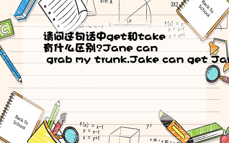 请问这句话中get和take有什么区别?Jane can grab my trunk.Jake can get Jane’s tail.Tom can take Jake’s wing.都是动物.