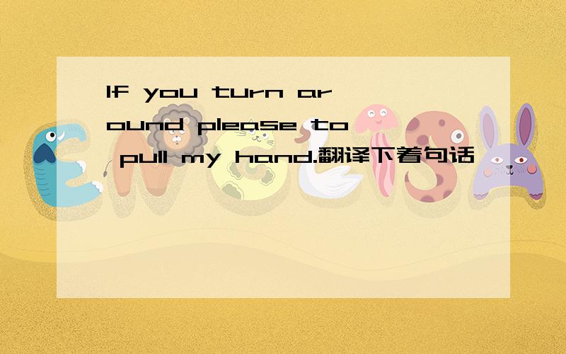 If you turn around please to pull my hand.翻译下着句话