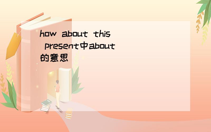 how about this present中about的意思