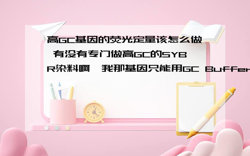 高GC基因的荧光定量该怎么做 有没有专门做高GC的SYBR染料啊,我那基因只能用GC Buffer II 才能P出来