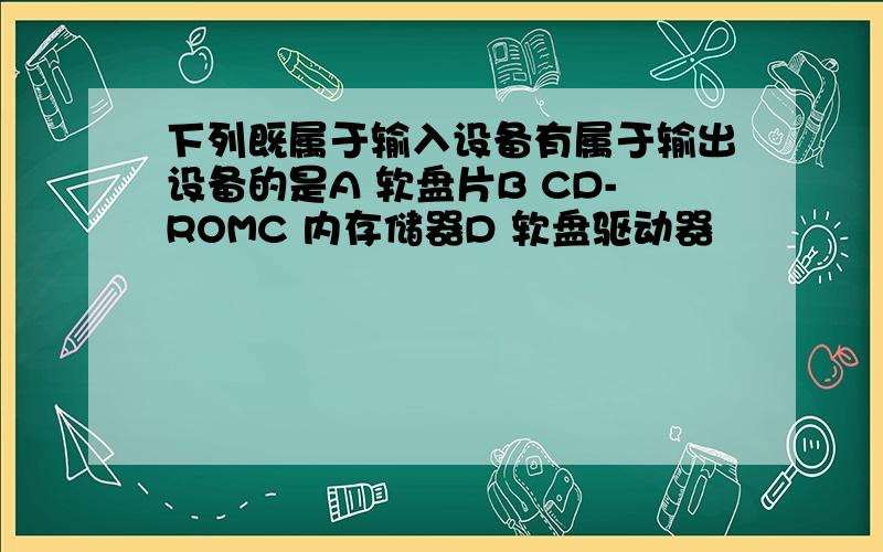 下列既属于输入设备有属于输出设备的是A 软盘片B CD-ROMC 内存储器D 软盘驱动器