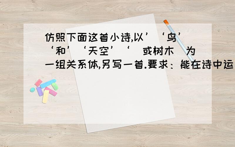 仿照下面这首小诗,以’‘鸟’‘和’‘天空’‘（或树木）为一组关系体,另写一首.要求：能在诗中运用比喻,拟人的修辞手法；句式基本相同；不要求与原句字数完全相同.原诗：鱼是水的