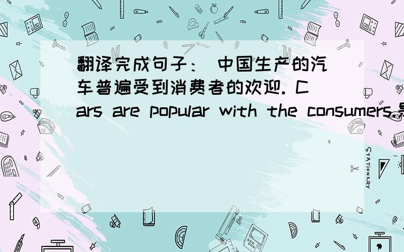 翻译完成句子： 中国生产的汽车普遍受到消费者的欢迎. Cars are popular with the consumers.是（过去分词短语做状语）的,中间要填写什么.求速解啊~~