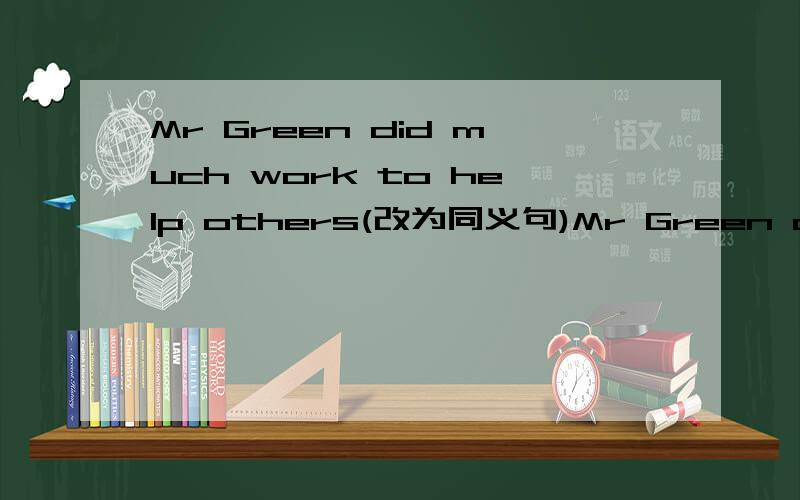 Mr Green did much work to help others(改为同义句)Mr Green did ()()() work to help others