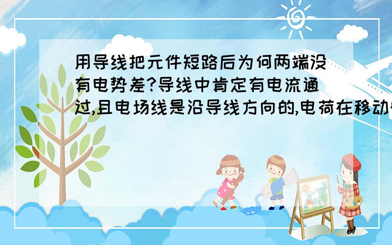 用导线把元件短路后为何两端没有电势差?导线中肯定有电流通过,且电场线是沿导线方向的,电荷在移动时电势能肯定改变了,那一定就会有电势差,那为什么说短路后无电压?且总是说同一根导