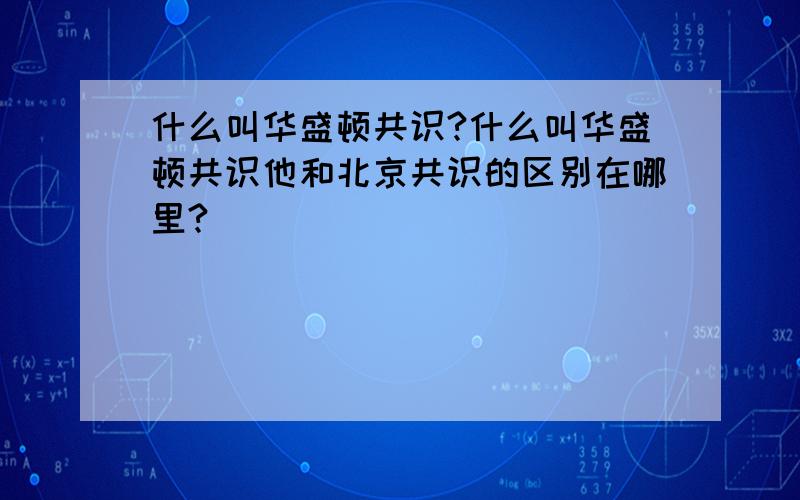 什么叫华盛顿共识?什么叫华盛顿共识他和北京共识的区别在哪里?