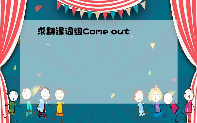 求翻译词组Come out