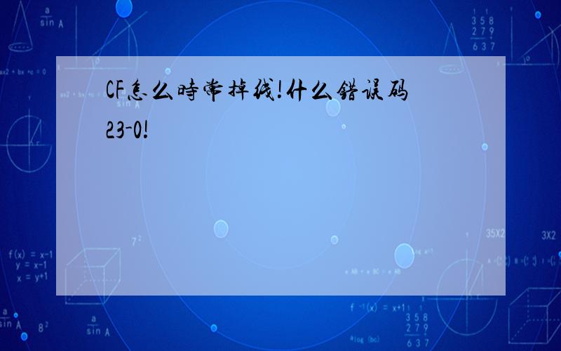 CF怎么时常掉线!什么错误码23-0!