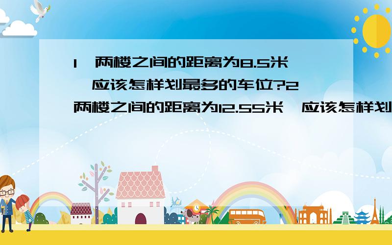 1、两楼之间的距离为8.5米,应该怎样划最多的车位?2、两楼之间的距离为12.55米,应该怎样划最多的车位?