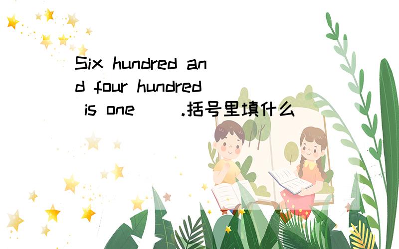 Six hundred and four hundred is one ().括号里填什么