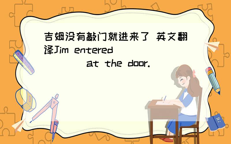吉姆没有敲门就进来了 英文翻译Jim entered （ ）（ ）at the door.