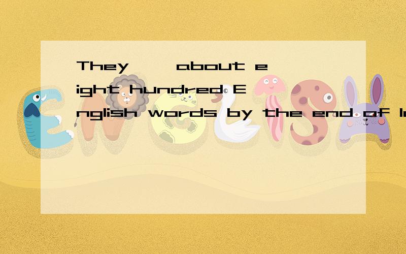 They ——about eight hundred English words by the end of last termA.have learned B.had learned为什么选B?