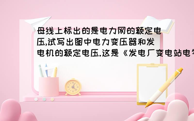 母线上标出的是电力网的额定电压,试写出图中电力变压器和发电机的额定电压.这是《发电厂变电站电气设备》书里的习题,但我发不了图,行行好,帮我答,