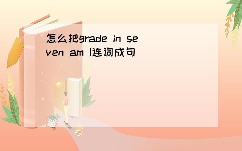 怎么把grade in seven am I连词成句