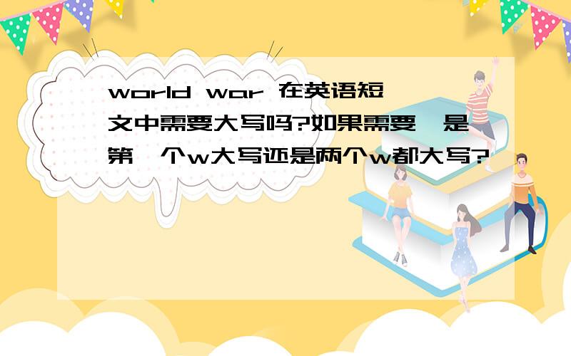 world war 在英语短文中需要大写吗?如果需要,是第一个w大写还是两个w都大写?