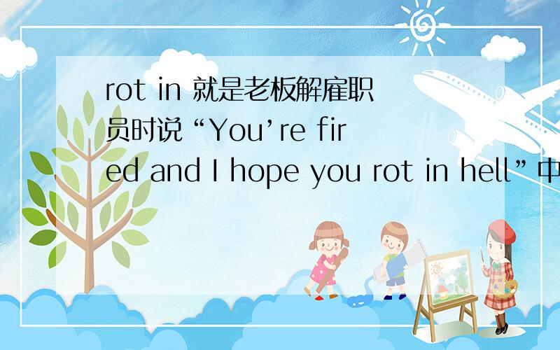 rot in 就是老板解雇职员时说“You’re fired and I hope you rot in hell”中的rot in hell?