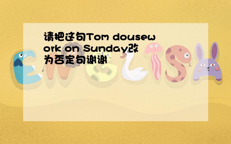 请把这句Tom dousework on Sunday改为否定句谢谢