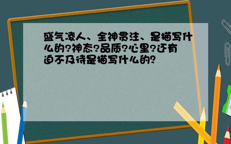 盛气凌人、全神贯注、是描写什么的?神态?品质?心里?还有迫不及待是描写什么的？