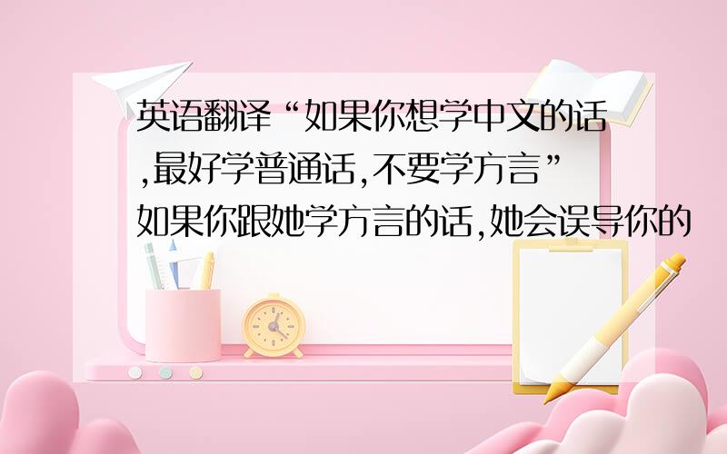 英语翻译“如果你想学中文的话,最好学普通话,不要学方言”如果你跟她学方言的话,她会误导你的